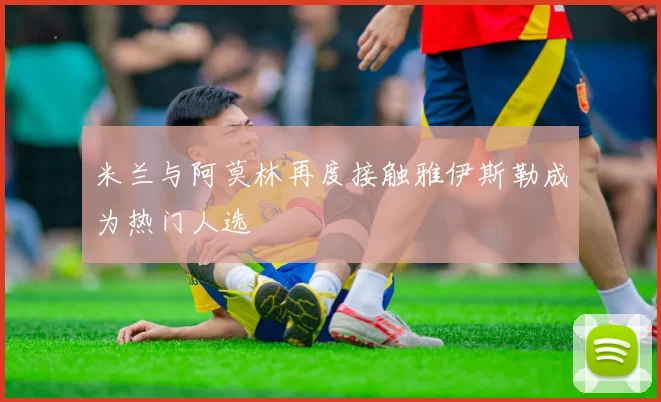 米兰与阿莫林再度接触雅伊斯勒成为热门人选