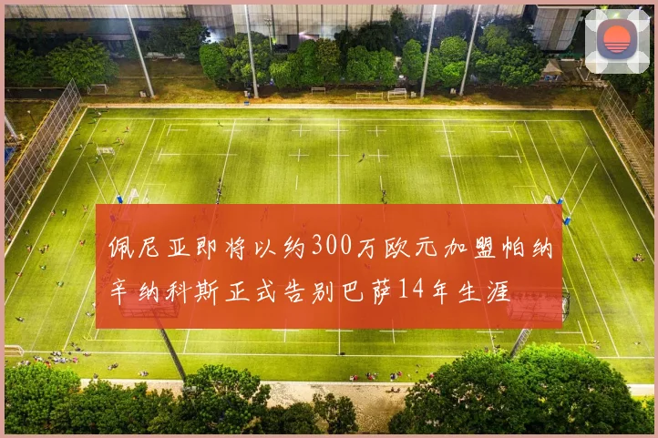 佩尼亚即将以约300万欧元加盟帕纳辛纳科斯正式告别巴萨14年生涯