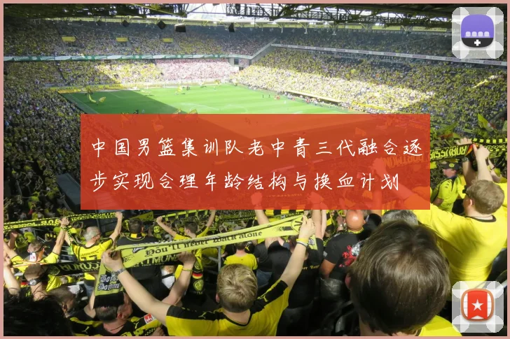 中国男篮集训队老中青三代融合逐步实现合理年龄结构与换血计划