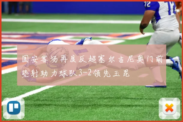 国安客场再度反超塞尔吉尼奥门前垫射助力球队3-2领先玉昆