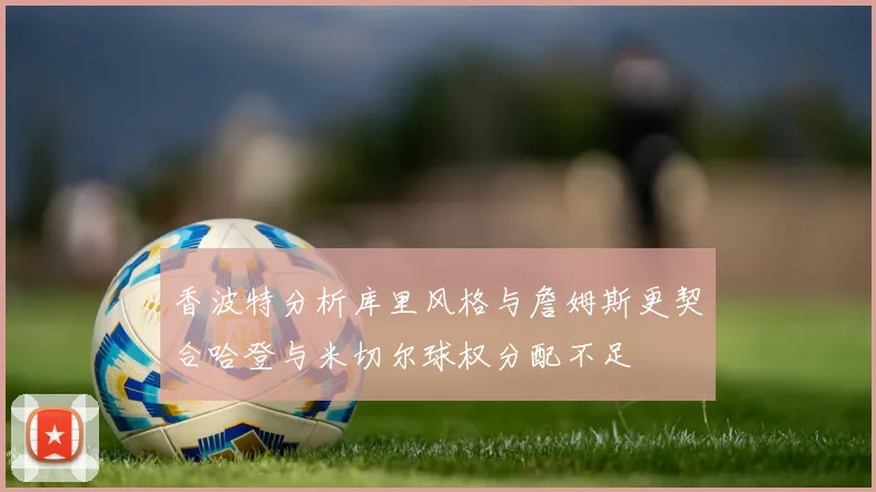 香波特分析库里风格与詹姆斯更契合哈登与米切尔球权分配不足
