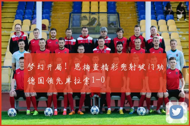 梦幻开局！恩梅查精彩兜射破门助德国领先库拉索1-0