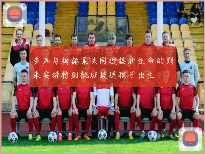 多库与梅赫莱共同迎接新生命的到来安排特别航班接送孩子出生
