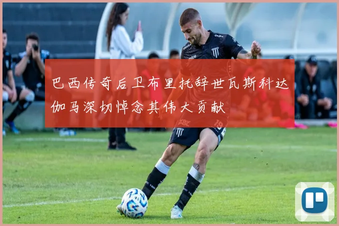 巴西传奇后卫布里托辞世瓦斯科达伽马深切悼念其伟大贡献