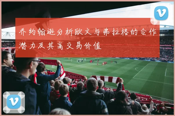 乔约翰逊分析欧文与弗拉格的合作潜力及其高交易价值