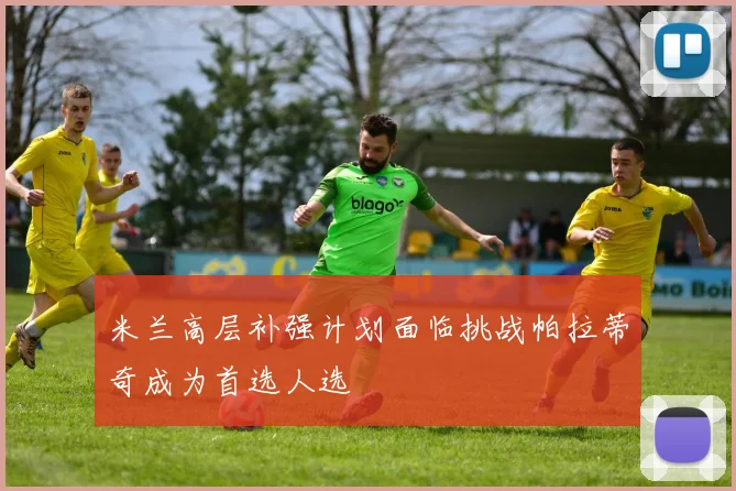 米兰高层补强计划面临挑战帕拉蒂奇成为首选人选