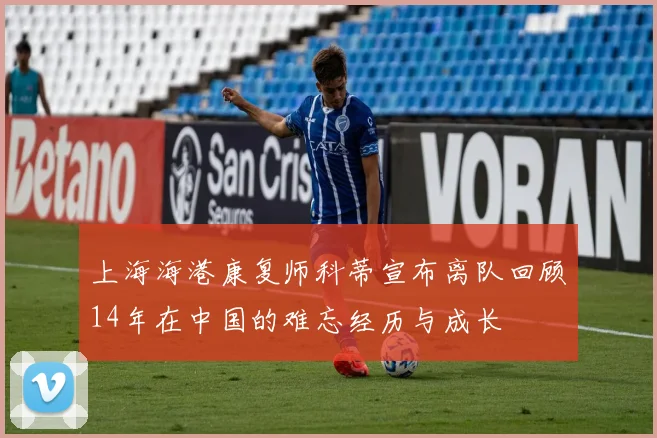 上海海港康复师科蒂宣布离队回顾14年在中国的难忘经历与成长