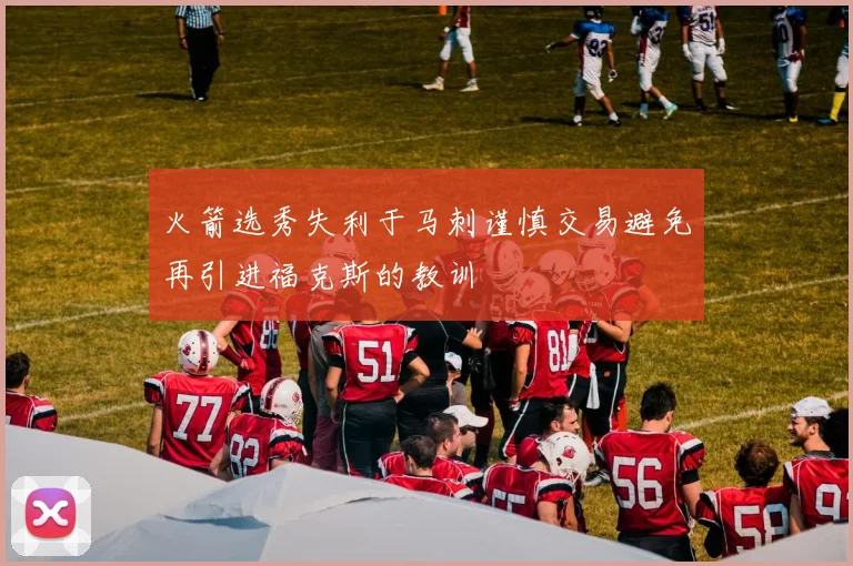 火箭选秀失利于马刺谨慎交易避免再引进福克斯的教训