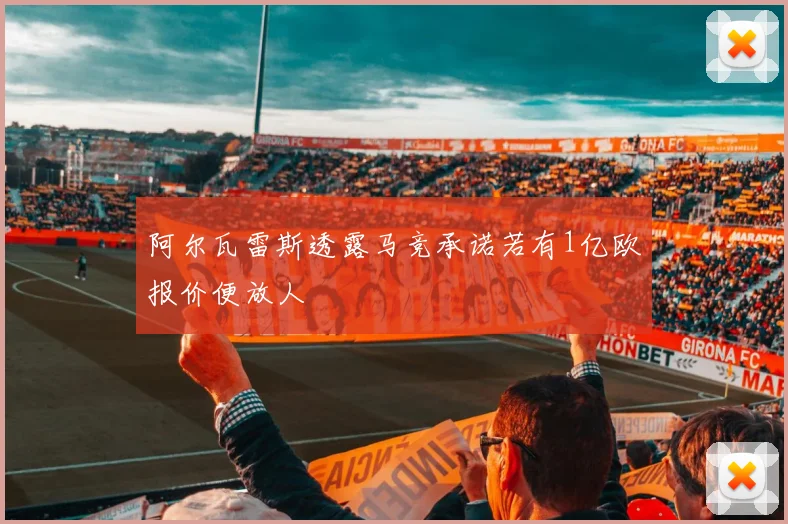 阿尔瓦雷斯透露马竞承诺若有1亿欧报价便放人