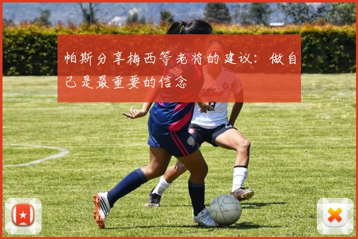 帕斯分享梅西等老将的建议：做自己是最重要的信念