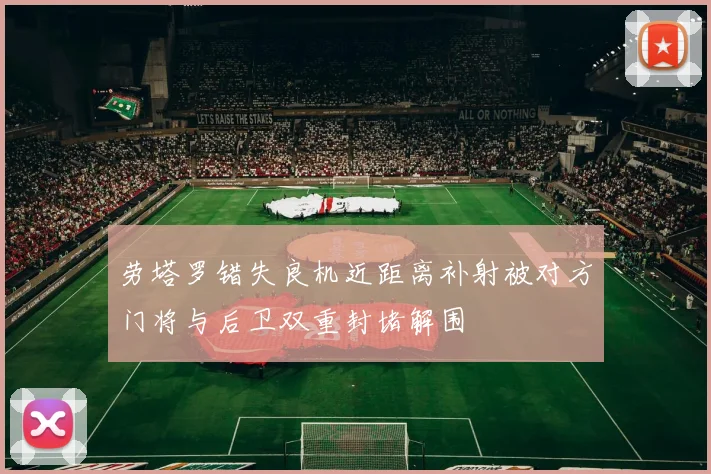 劳塔罗错失良机近距离补射被对方门将与后卫双重封堵解围