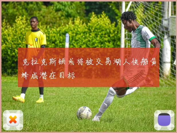 克拉克斯顿或将被交易湖人快船黄蜂成潜在目标