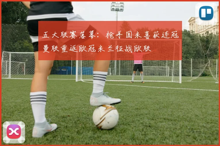 五大联赛落幕：枪手国米喜获连冠曼联重返欧冠米兰征战欧联