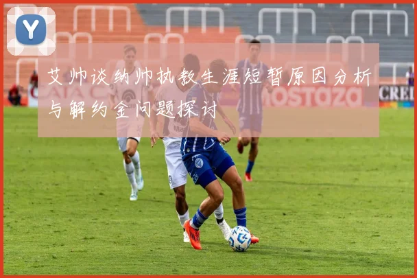 艾帅谈纳帅执教生涯短暂原因分析与解约金问题探讨