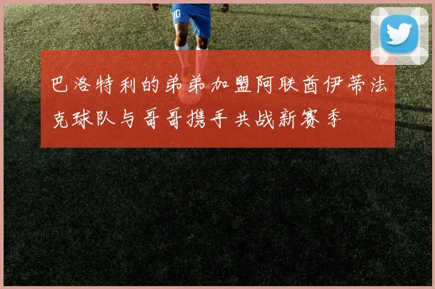 巴洛特利的弟弟加盟阿联酋伊蒂法克球队与哥哥携手共战新赛季